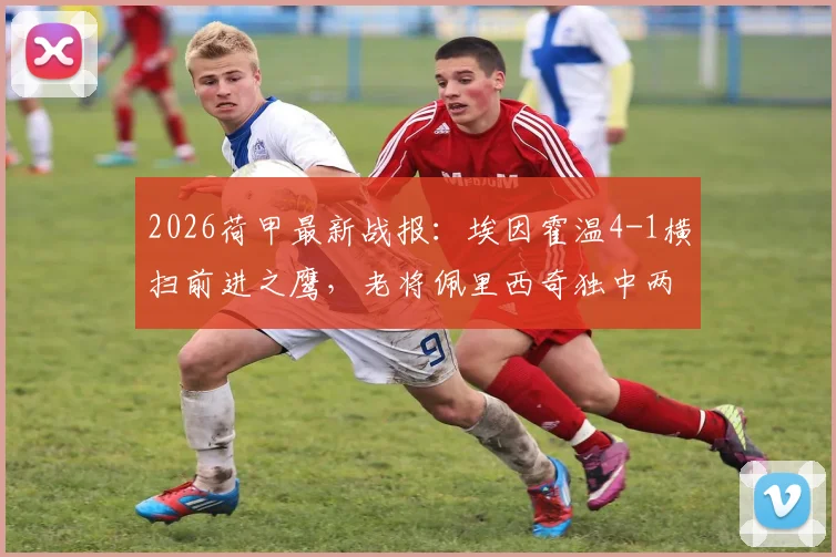 2026荷甲最新战报：埃因霍温4-1横扫前进之鹰，老将佩里西奇独中两元统治全场