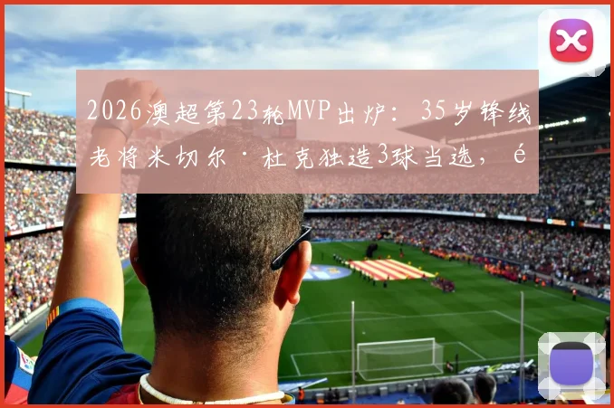 2026澳超第23轮MVP出炉：35岁锋线老将米切尔·杜克独造3球当选，雷速体育权威评选