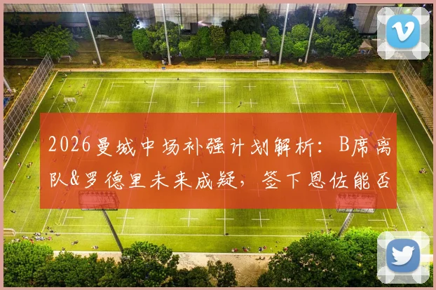 2026曼城中场补强计划解析：B席离队&罗德里未来成疑，签下恩佐能否成为解决方案？