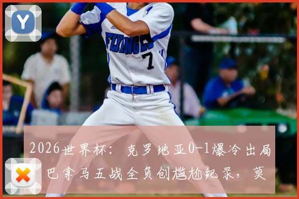 2026世界杯：克罗地亚0-1爆冷出局，巴拿马五战全负创尴尬纪录，莫德里奇时代落幕？