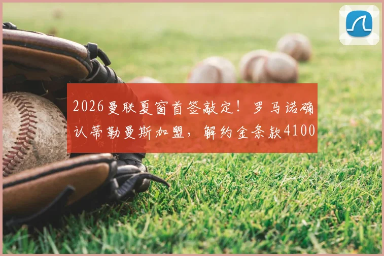 2026曼联夏窗首签敲定！罗马诺确认蒂勒曼斯加盟，解约金条款4100万欧元详解