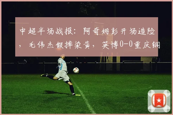 中超半场战报：阿奇姆彭开场造险，毛伟杰假摔染黄，英博0-0重庆铜梁龙