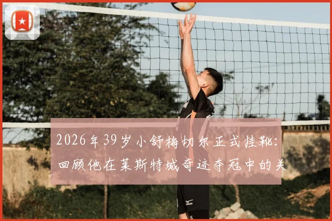 2026年39岁小舒梅切尔正式挂靴：回顾他在莱斯特城奇迹夺冠中的关键扑救与职业生涯数据统计