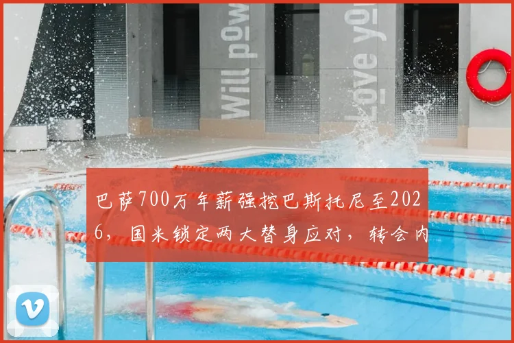 巴萨700万年薪强挖巴斯托尼至2026，国米锁定两大替身应对，转会内幕全解析