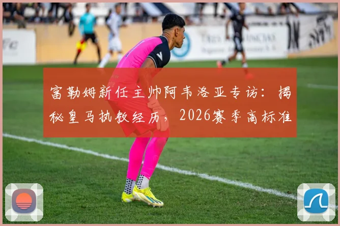 富勒姆新任主帅阿韦洛亚专访：揭秘皇马执教经历，2026赛季高标准严要求带来哪些改变？