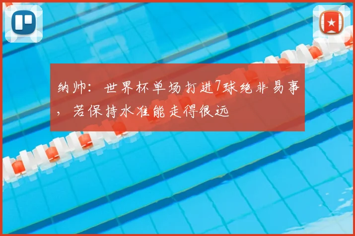 纳帅：世界杯单场打进7球绝非易事，若保持水准能走得很远