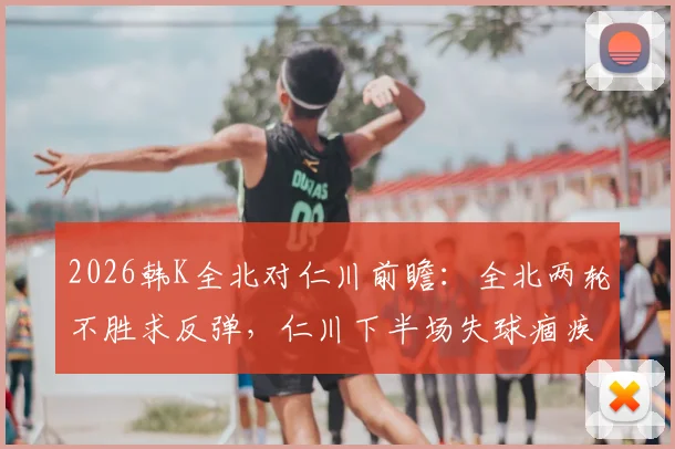 2026韩K全北对仁川前瞻：全北两轮不胜求反弹，仁川下半场失球痼疾能否改善？