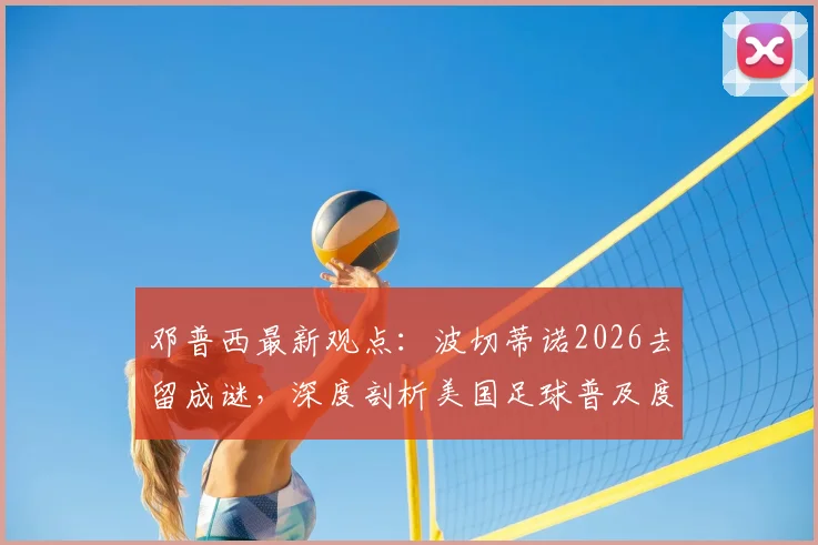 邓普西最新观点：波切蒂诺2026去留成谜，深度剖析美国足球普及度飙升背后的原因与挑战