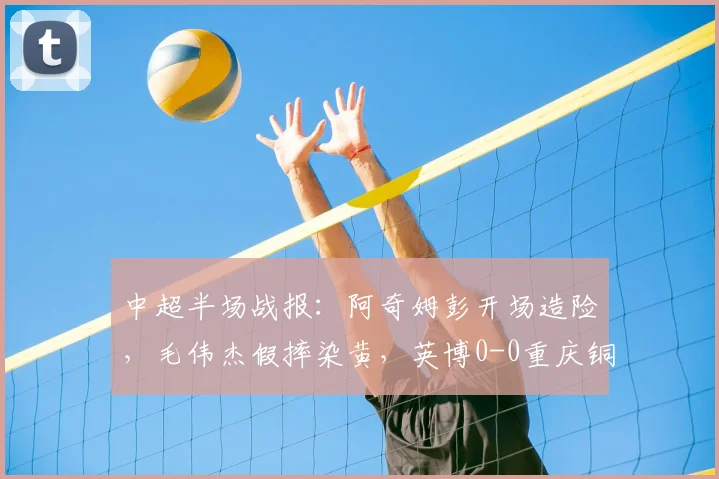 中超半场战报：阿奇姆彭开场造险，毛伟杰假摔染黄，英博0-0重庆铜梁龙