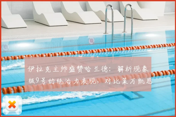 伊拉克主帅盛赞哈兰德：解析现象级9号的统治力表现，对比莱万凯恩等顶级中锋，展望2026年未来高度