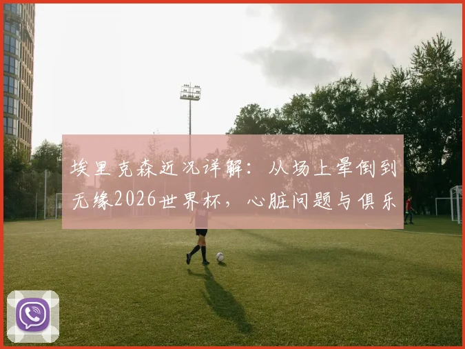 埃里克森近况详解:从场上晕倒到无缘2026世界杯,心脏问题与俱乐部降级双重打击下的他如今怎样了?