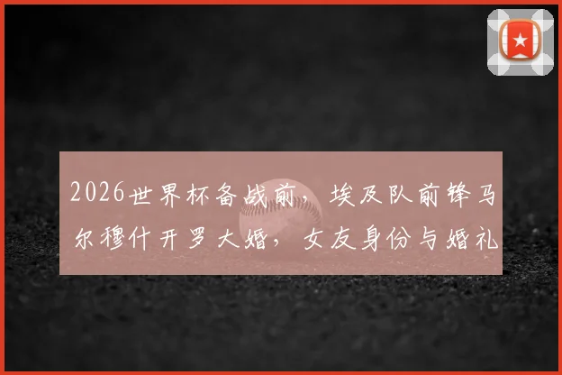 2026世界杯备战前，埃及队前锋马尔穆什开罗大婚，女友身份与婚礼现场细节全梳理