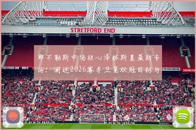 那不勒斯中场核心泽林斯基最新专访：阐述2026赛季卫冕双冠目标与欧冠突破计划，展望球队未来