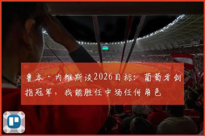 鲁本·内维斯谈2026目标：葡萄牙剑指冠军，我能胜任中场任何角色