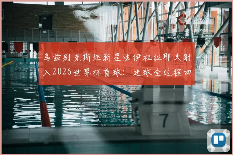 乌兹别克斯坦新星法伊祖拉耶夫射入2026世界杯首球：进球全过程回顾与技术分析，其偶像梅西的影响力解读