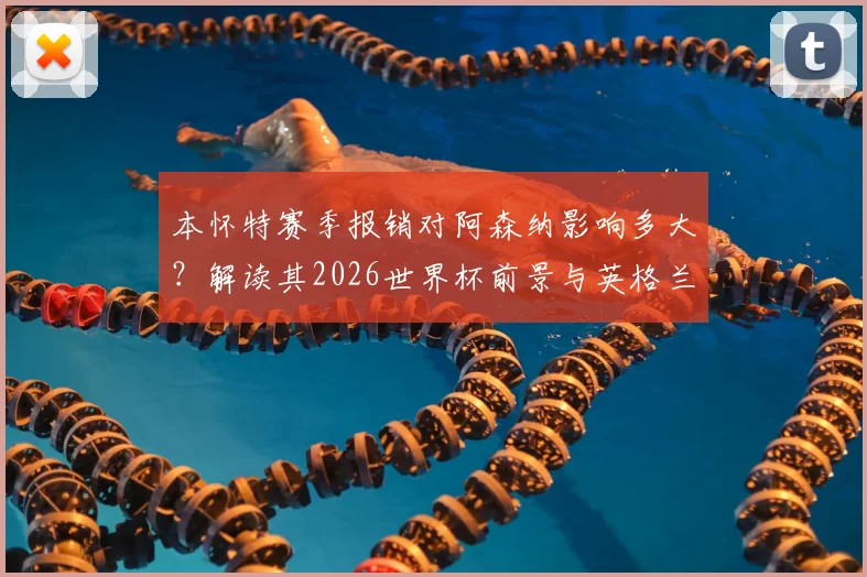 本怀特赛季报销对阿森纳影响多大？解读其2026世界杯前景与英格兰队潜在变动