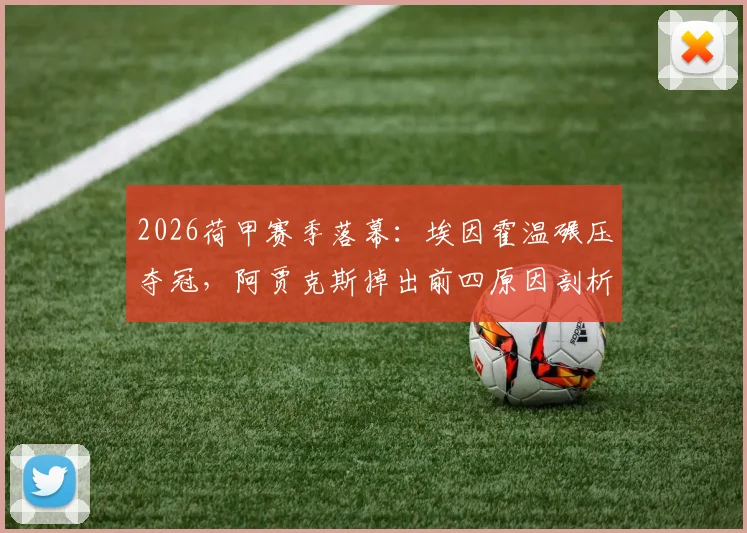 2026荷甲赛季落幕：埃因霍温碾压夺冠，阿贾克斯掉出前四原因剖析，附最终积分榜与欧战席位