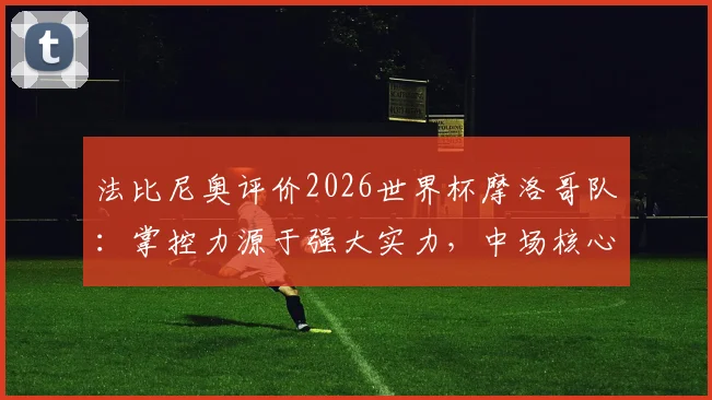 法比尼奥评价2026世界杯摩洛哥队：掌控力源于强大实力，中场核心是关键