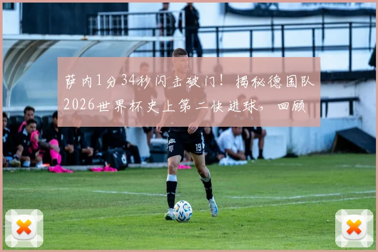 萨内1分34秒闪击破门！揭秘德国队2026世界杯史上第二快进球，回顾最快进球纪录保持者