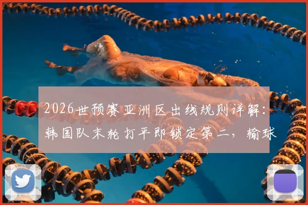 2026世预赛亚洲区出线规则详解：韩国队末轮打平即锁定第二，输球恐跌至第三直接出局