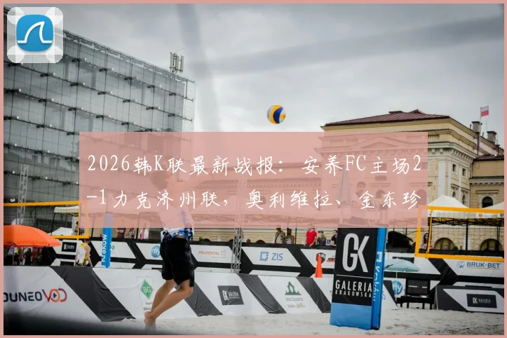 2026韩K联最新战报：安养FC主场2-1力克济州联，奥利维拉、金东珍双双建功，赛后深度分析与全场回顾