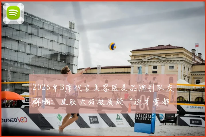 2026年B席代言美容医美品牌引队友群嘲：皮肤太好被质疑“连牙膏都不用”？球迷热议背后真相
