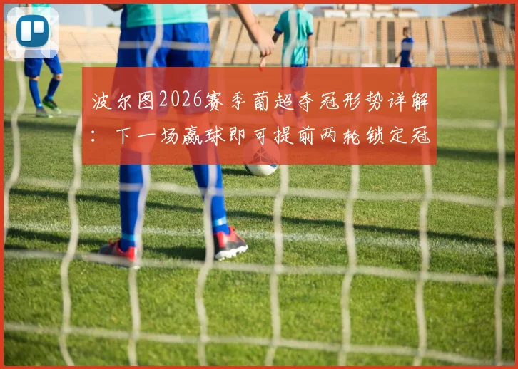 波尔图2026赛季葡超夺冠形势详解：下一场赢球即可提前两轮锁定冠军，附最新赛程与竞争对手分析