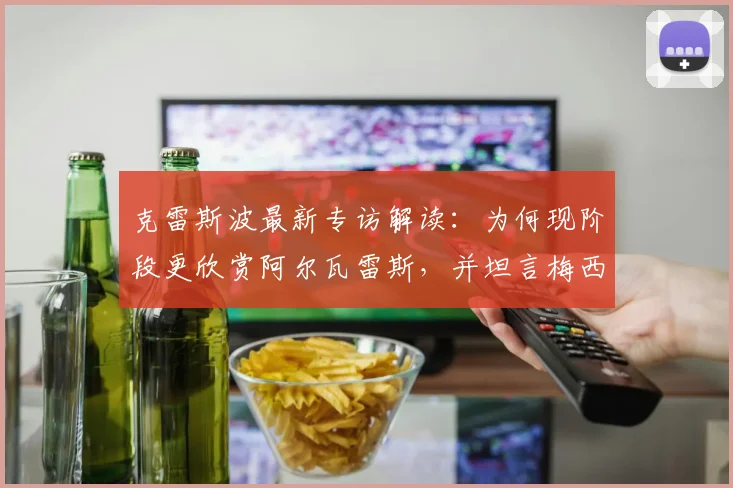 克雷斯波最新专访解读：为何现阶段更欣赏阿尔瓦雷斯，并坦言梅西在2026年已无需再证明自己