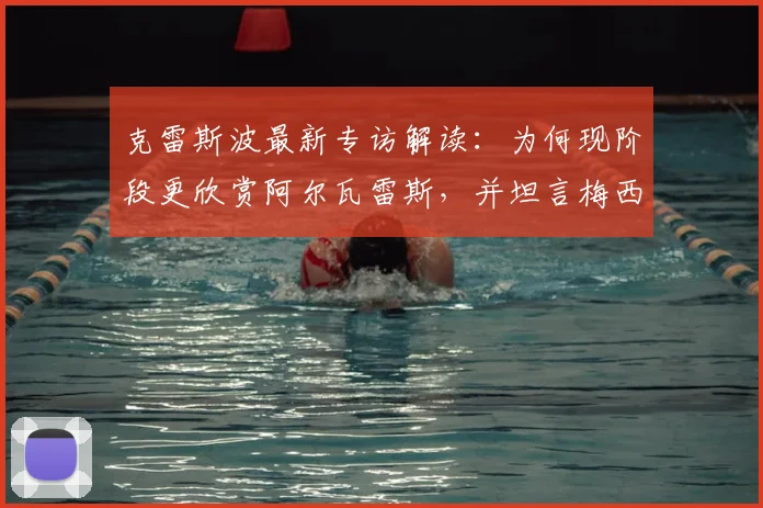 克雷斯波最新专访解读：为何现阶段更欣赏阿尔瓦雷斯，并坦言梅西在2026年已无需再证明自己
