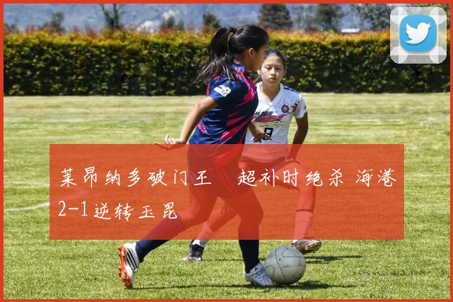 莱昂纳多破门王燊超补时绝杀 海港2-1逆转玉昆