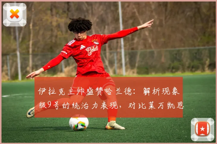 伊拉克主帅盛赞哈兰德：解析现象级9号的统治力表现，对比莱万凯恩等顶级中锋，展望2026年未来高度