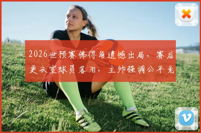 2026世预赛佛得角遗憾出局,赛后更衣室球员落泪,主帅强调公平竞赛精神引热议