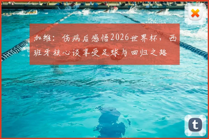 加维：伤病后感悟2026世界杯，西班牙核心谈享受足球与回归之路
