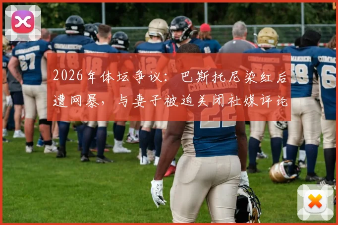 2026年体坛争议：巴斯托尼染红后遭网暴，与妻子被迫关闭社媒评论，引发对球员心理保护的行业讨论