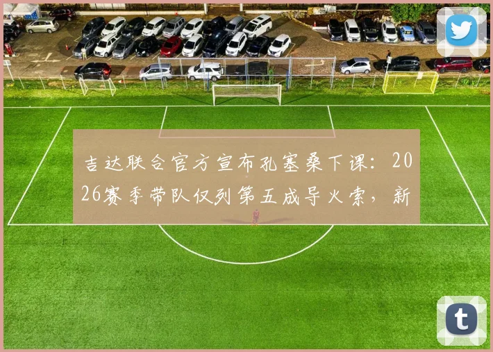 吉达联合官方宣布孔塞桑下课:2026赛季带队仅列第五成导火索,新帅人选引发关注