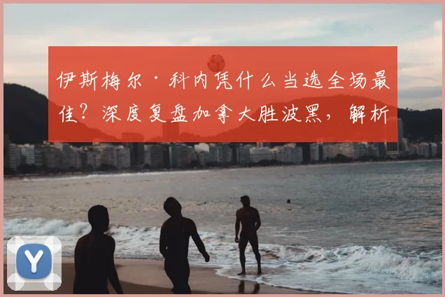 伊斯梅尔·科内凭什么当选全场最佳？深度复盘加拿大胜波黑，解析其技术特点与俱乐部前景