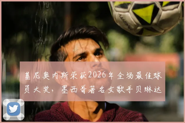 基尼奥内斯荣获2026年全场最佳球员大奖，墨西哥著名女歌手贝琳达亲临现场颁奖盛况回顾