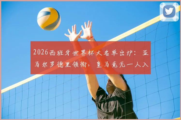 2026西班牙世界杯大名单出炉：亚马尔罗德里领衔，皇马竟无一人入选，原因与影响深度分析