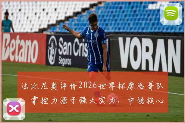 法比尼奥评价2026世界杯摩洛哥队：掌控力源于强大实力，中场核心是关键