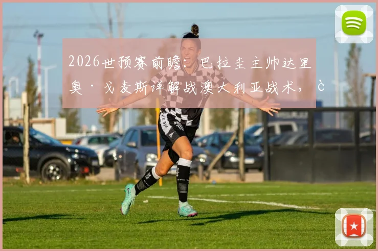 2026世预赛前瞻：巴拉圭主帅达里奥·戈麦斯详解战澳大利亚战术，解析晋级前景与阿尔米隆归期