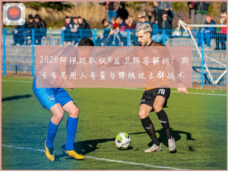 2026阿根廷队仅8后卫阵容解析：斯卡洛尼用人考量与锋线攻击群战术前瞻