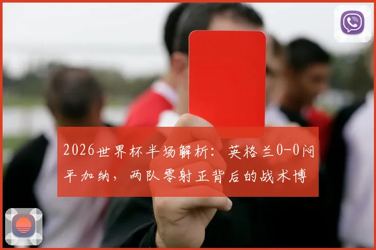 2026世界杯半场解析:英格兰0-0闷平加纳,两队零射正背后的战术博弈与看点