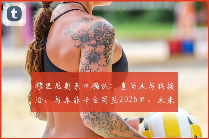 穆里尼奥亲口确认:皇马未与我接洽,与本菲卡合同至2026年,未来执教去向解析