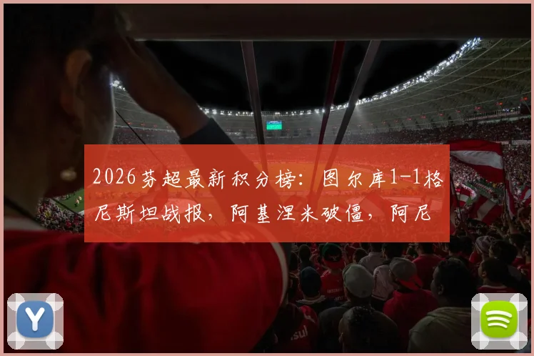 2026芬超最新积分榜：图尔库1-1格尼斯坦战报，阿基涅米破僵，阿尼尼补时绝平救主