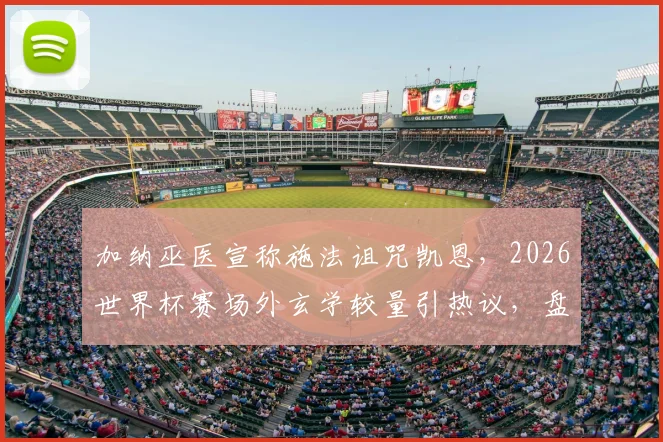 加纳巫医宣称施法诅咒凯恩，2026世界杯赛场外玄学较量引热议，盘点足坛那些著名的“诅咒”事件