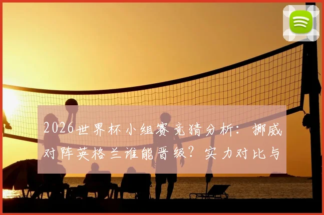 2026世界杯小组赛竞猜分析:挪威对阵英格兰谁能晋级?实力对比与预言家答题全指南