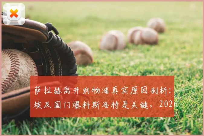 萨拉赫离开利物浦真实原因剖析：埃及国门爆料斯洛特是关键，2026年转会动态与未来去向深度探讨