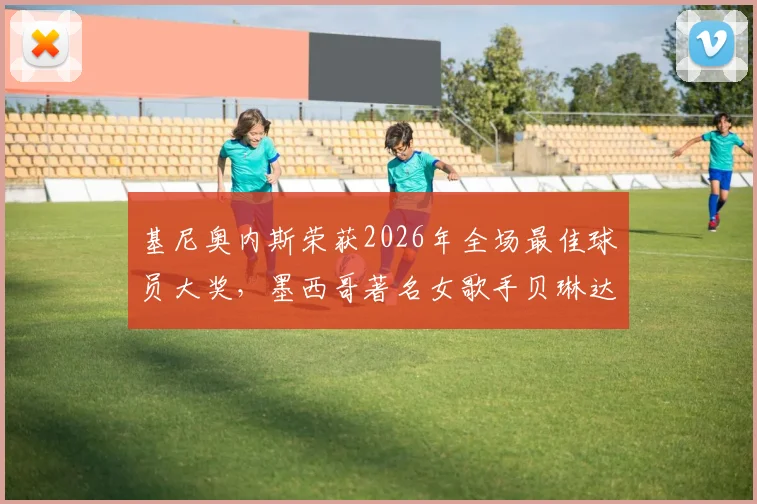 基尼奥内斯荣获2026年全场最佳球员大奖，墨西哥著名女歌手贝琳达亲临现场颁奖盛况回顾