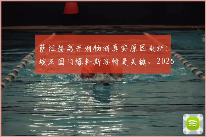 萨拉赫离开利物浦真实原因剖析：埃及国门爆料斯洛特是关键，2026年转会动态与未来去向深度探讨