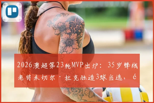 2026澳超第23轮MVP出炉：35岁锋线老将米切尔·杜克独造3球当选，雷速体育权威评选